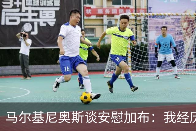 马尔基尼奥斯谈安慰加布：我经历过2022年的痛苦，知道那时分量